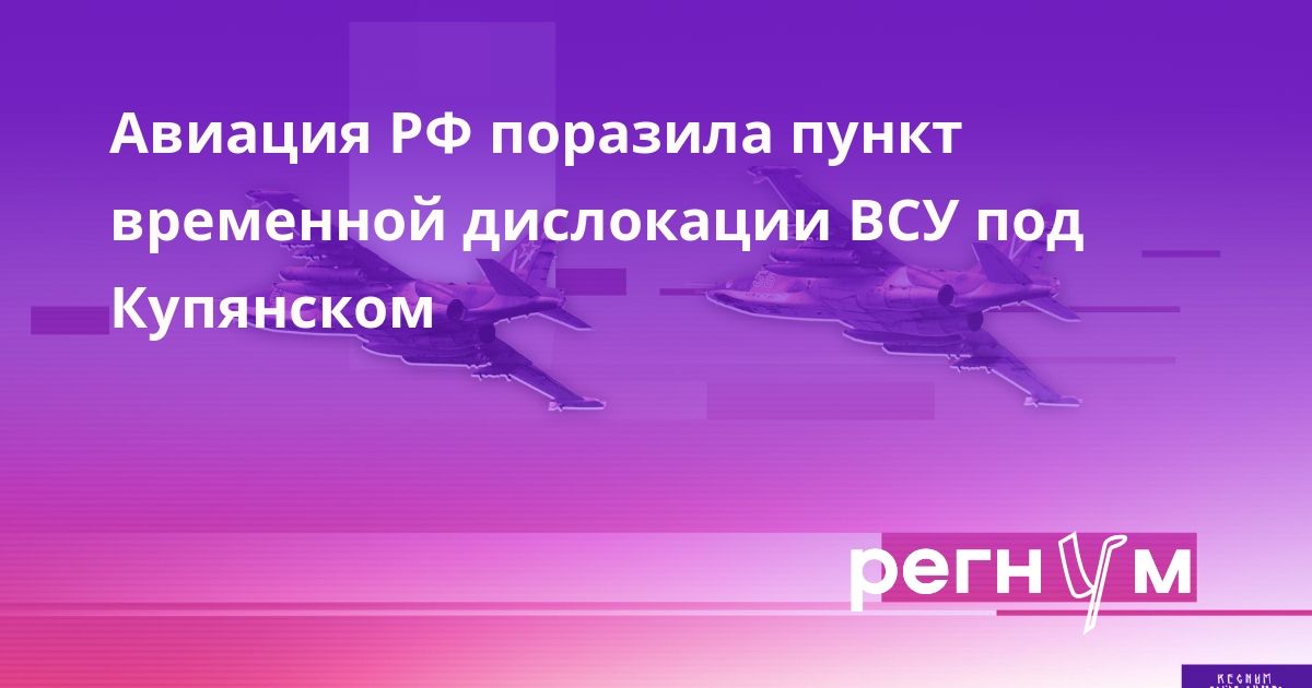 Авиация РФ поразила пункт временной дислокации ВСУ под Купянском