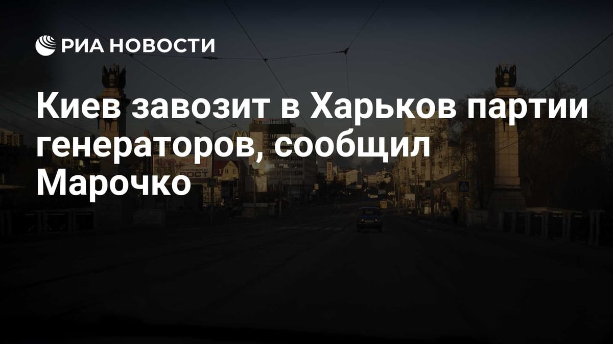 Киев завозит в Харьков партии генераторов, сообщил Марочко