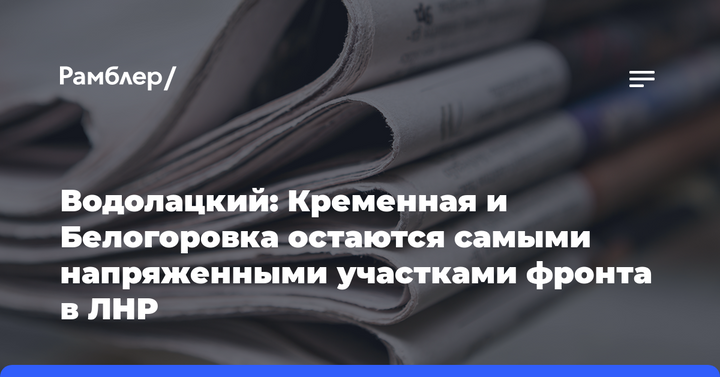 Водолацкий: Кременная и Белогоровка остаются самыми напряженными участками фронта в ЛНР