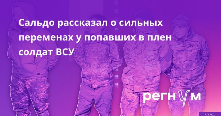 Сальдо рассказал о сильных переменах у попавших в плен солдат ВСУ