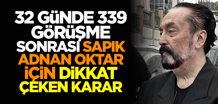 32 günde 339 görüşme sonrası Sapık Adnan Oktar için dikkat çeken karar!