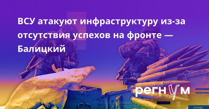 ВСУ атакуют инфраструктуру из-за отсутствия успехов на фронте  --  Балицкий