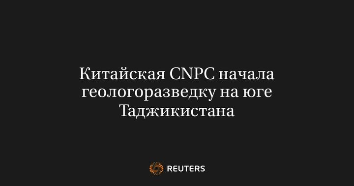 Китайская CNPC начала геологоразведку на юге Таджикистана