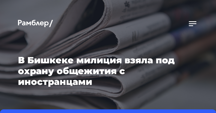 В Бишкеке милиция взяла под охрану общежития с иностранцами